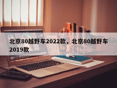 北京80越野车2022款,北京80越野车2019款