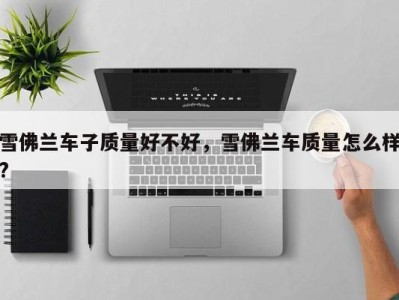 雪佛兰车子质量好不好,雪佛兰车质量怎么样?