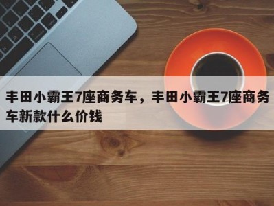 丰田小霸王7座商务车,丰田小霸王7座商务车新款什么价钱