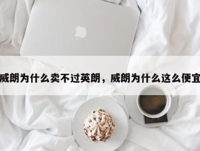 威朗为什么卖不过英朗,威朗为什么这么便宜