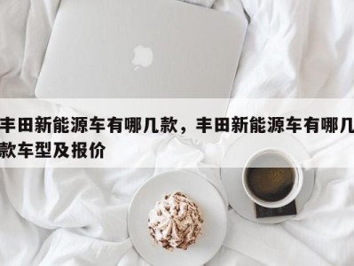 丰田新能源车有哪几款,丰田新能源车有哪几款车型及报价
