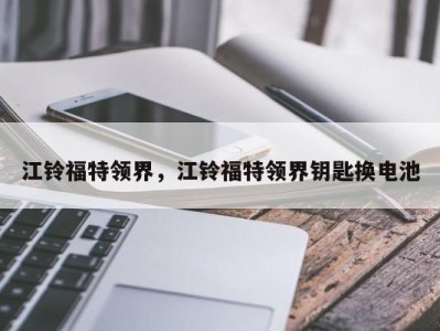江铃福特领界，江铃福特领界钥匙换电池