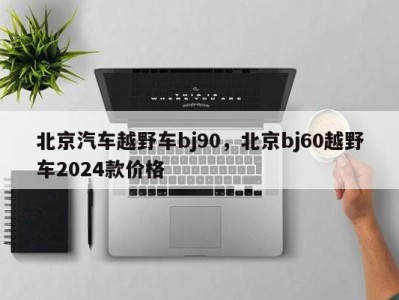 北京汽车越野车bj90,北京bj60越野车2024款价格