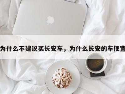 为什么不建议买长安车,为什么长安的车便宜
