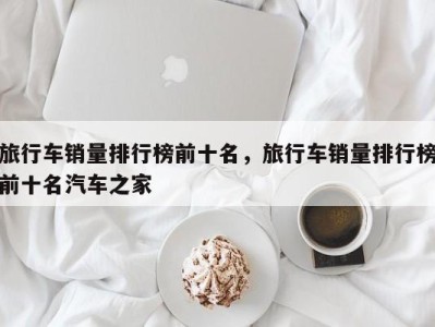旅行车销量排行榜前十名,旅行车销量排行榜前十名汽车之家