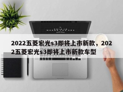 2022五菱宏光s3即将上市新款，2022五菱宏光s3即将上市新款车型