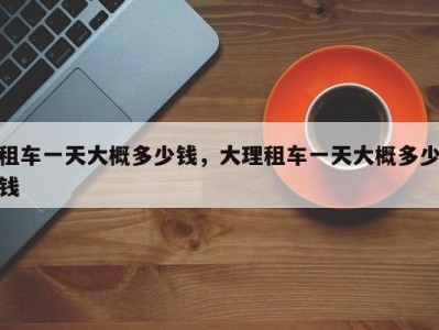 租车一天大概多少钱,大理租车一天大概多少钱
