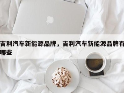 吉利汽车新能源品牌，吉利汽车新能源品牌有哪些