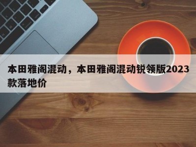 本田雅阁混动，本田雅阁混动锐领版2023款落地价