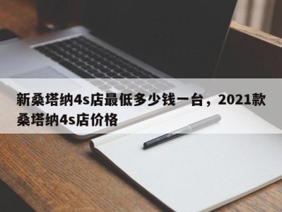 新桑塔纳4s店最低多少钱一台，2021款桑塔纳4s店价格