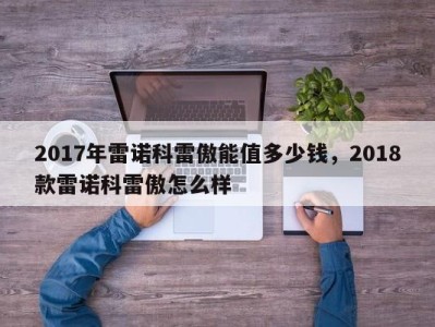 2017年雷诺科雷傲能值多少钱，2018款雷诺科雷傲怎么样