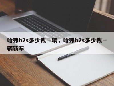 哈弗h2s多少钱一辆,哈弗h2s多少钱一辆新车