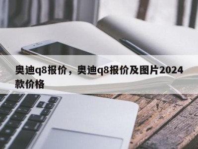 奥迪q8报价,奥迪q8报价及图片2024款价格