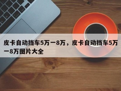 皮卡自动挡车5万一8万,皮卡自动挡车5万一8万图片大全