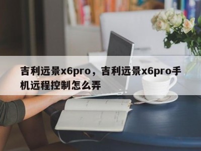 吉利远景x6pro，吉利远景x6pro手机远程控制怎么弄