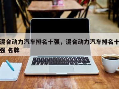 混合动力汽车排名十强，混合动力汽车排名十强 名牌