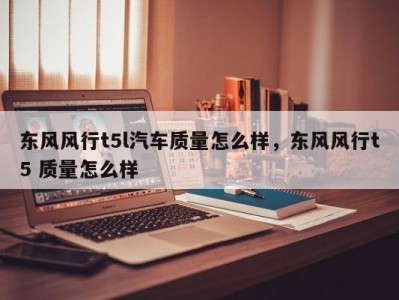 东风风行t5l汽车质量怎么样,东风风行t5 质量怎么样