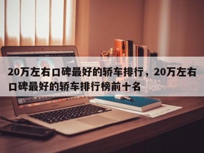20万左右口碑最好的轿车排行,20万左右口碑最好的轿车排行榜前十名