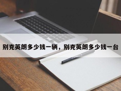 别克英朗多少钱一辆,别克英朗多少钱一台