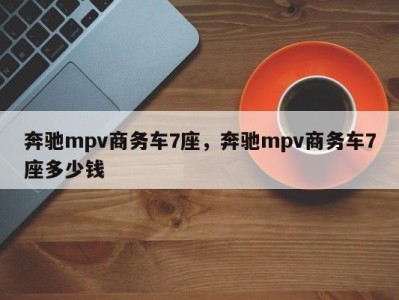 奔驰mpv商务车7座,奔驰mpv商务车7座多少钱