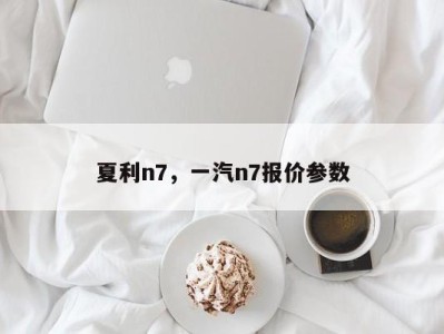 夏利n7,一汽n7报价参数