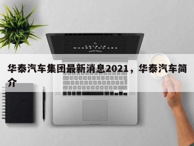华泰汽车集团最新消息2021,华泰汽车简介