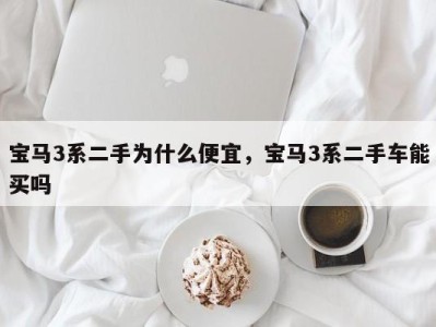 宝马3系二手为什么便宜,宝马3系二手车能买吗