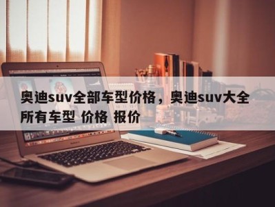 奥迪suv全部车型价格，奥迪suv大全 所有车型 价格 报价