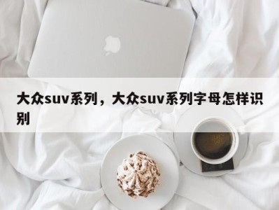 大众suv系列,大众suv系列字母怎样识别