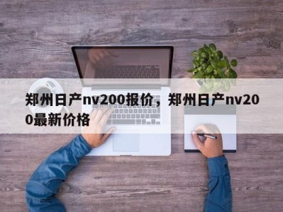 郑州日产nv200报价,郑州日产nv200最新价格