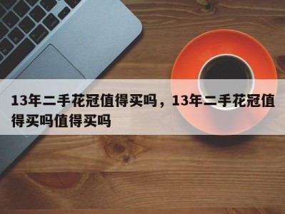 13年二手花冠值得买吗,13年二手花冠值得买吗值得买吗