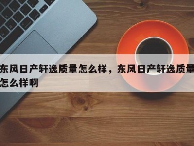 东风日产轩逸质量怎么样，东风日产轩逸质量怎么样啊