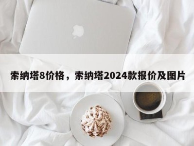 索纳塔8价格，索纳塔2024款报价及图片