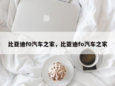 比亚迪f0汽车之家,比亚迪fo汽车之家