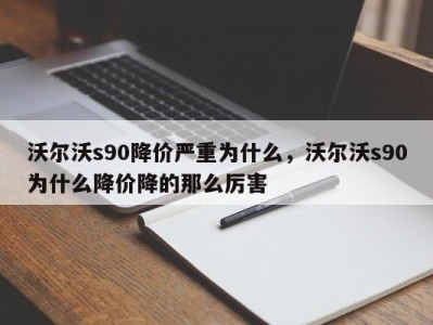 沃尔沃s90降价严重为什么,沃尔沃s90为什么降价降的那么厉害