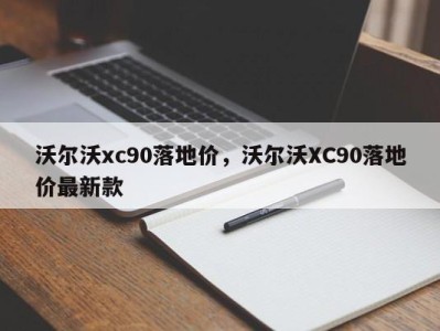 沃尔沃xc90落地价,沃尔沃XC90落地价最新款