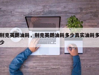 别克英朗油耗,别克英朗油耗多少真实油耗多少