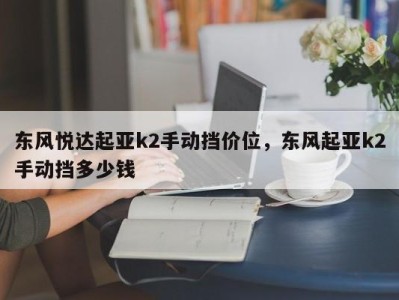 东风悦达起亚k2手动挡价位,东风起亚k2手动挡多少钱