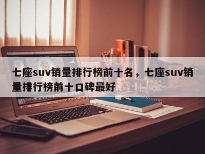 七座suv销量排行榜前十名,七座suv销量排行榜前十口碑最好