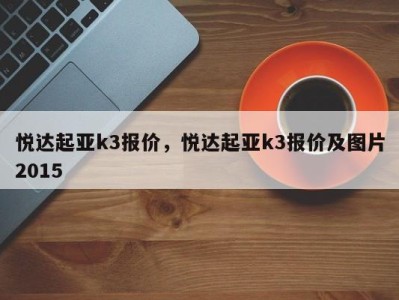 悦达起亚k3报价,悦达起亚k3报价及图片2015