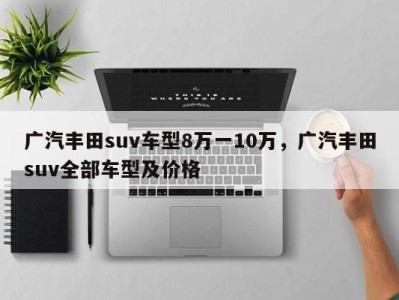 广汽丰田suv车型8万一10万,广汽丰田suv全部车型及价格
