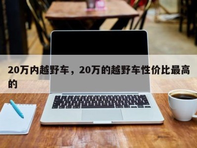 20万内越野车,20万的越野车性价比最高的