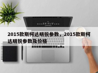 2015款斯柯达明锐参数，2015款斯柯达明锐参数及价格