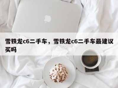 雪铁龙c6二手车，雪铁龙c6二手车最建议买吗