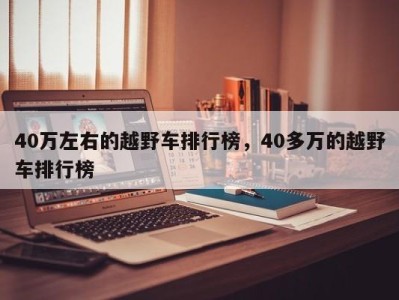 40万左右的越野车排行榜,40多万的越野车排行榜