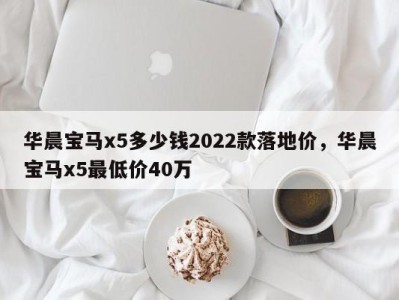 华晨宝马x5多少钱2022款落地价,华晨宝马x5最低价40万