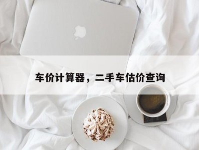 车价计算器,二手车估价查询