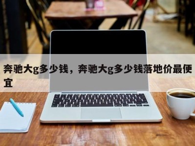 奔驰大g多少钱,奔驰大g多少钱落地价最便宜