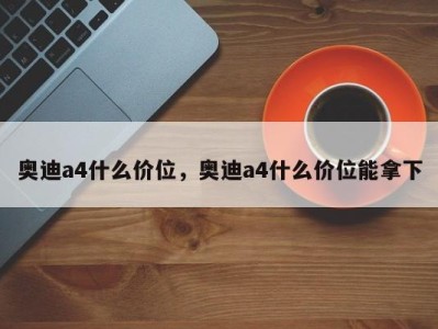 奥迪a4什么价位，奥迪a4什么价位能拿下