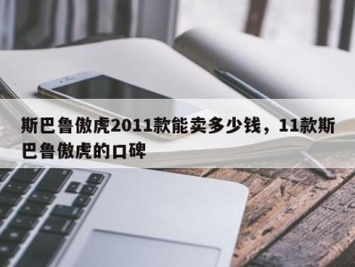 斯巴鲁傲虎2011款能卖多少钱,11款斯巴鲁傲虎的口碑